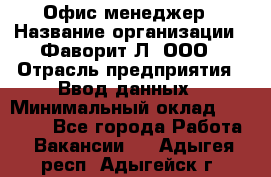 Офис-менеджер › Название организации ­ Фаворит-Л, ООО › Отрасль предприятия ­ Ввод данных › Минимальный оклад ­ 40 000 - Все города Работа » Вакансии   . Адыгея респ.,Адыгейск г.